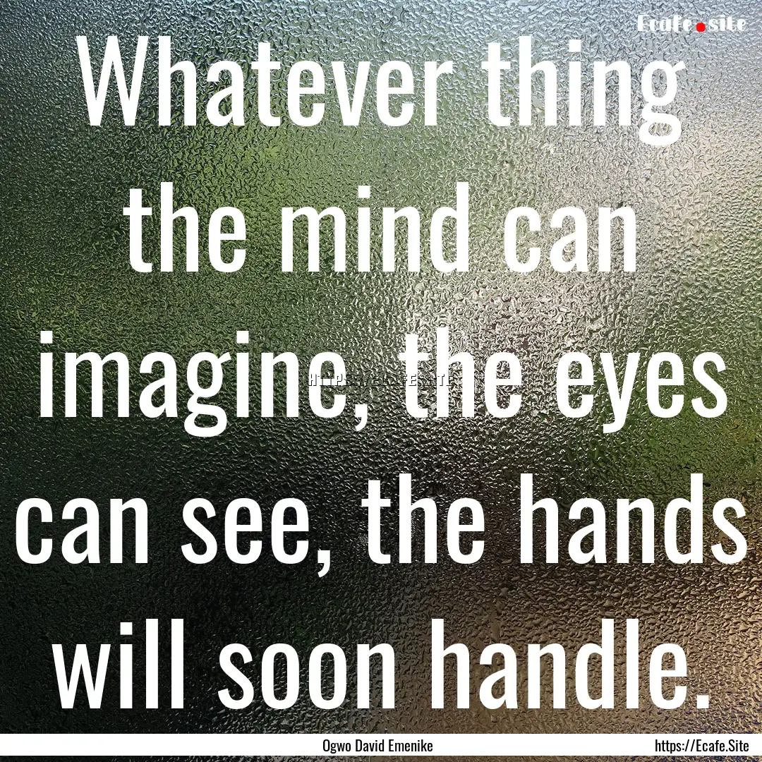 Whatever thing the mind can imagine, the.... : Quote by Ogwo David Emenike