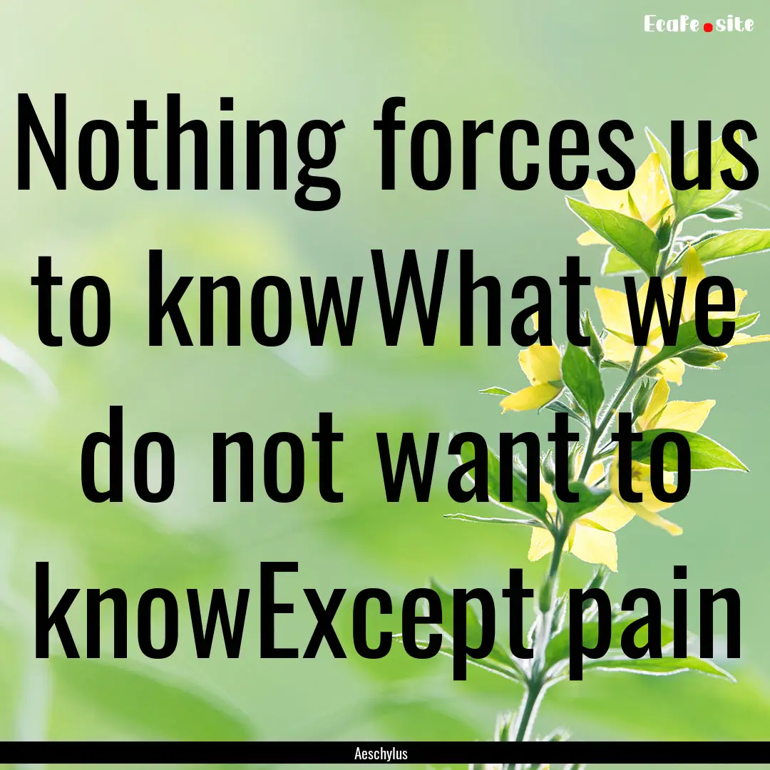 Nothing forces us to knowWhat we do not want.... : Quote by Aeschylus