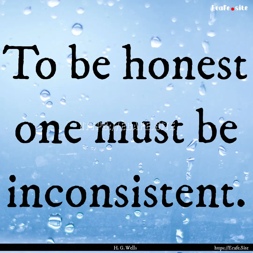 To be honest one must be inconsistent. : Quote by H. G. Wells