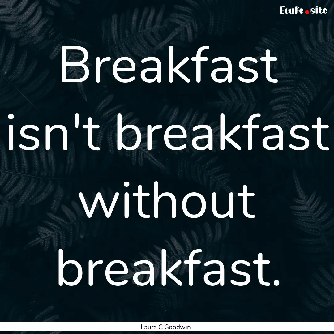 Breakfast isn't breakfast without breakfast..... : Quote by Laura C Goodwin