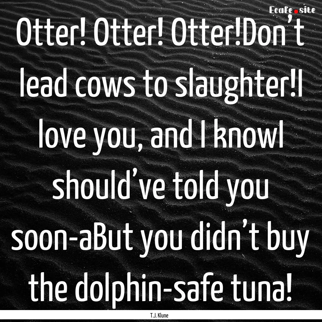 Otter! Otter! Otter!Don’t lead cows to.... : Quote by T.J. Klune