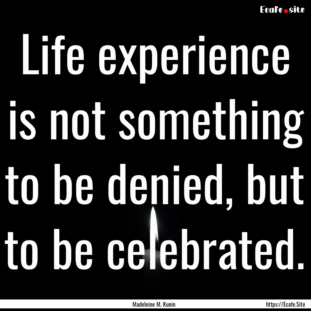 Life experience is not something to be denied,.... : Quote by Madeleine M. Kunin