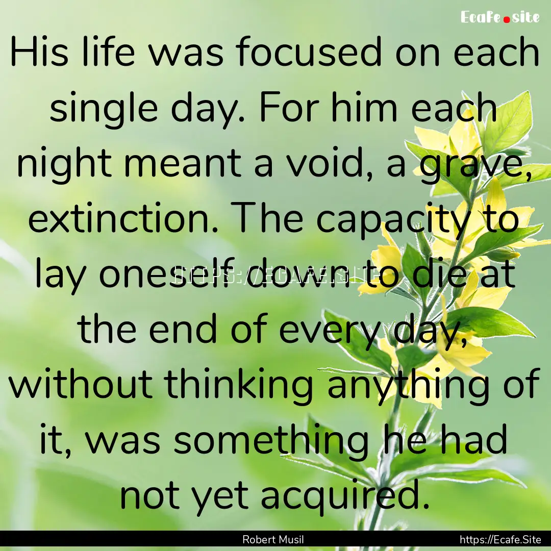 His life was focused on each single day..... : Quote by Robert Musil