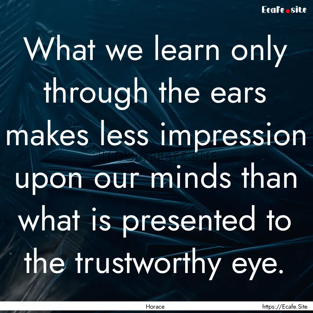 What we learn only through the ears makes.... : Quote by Horace