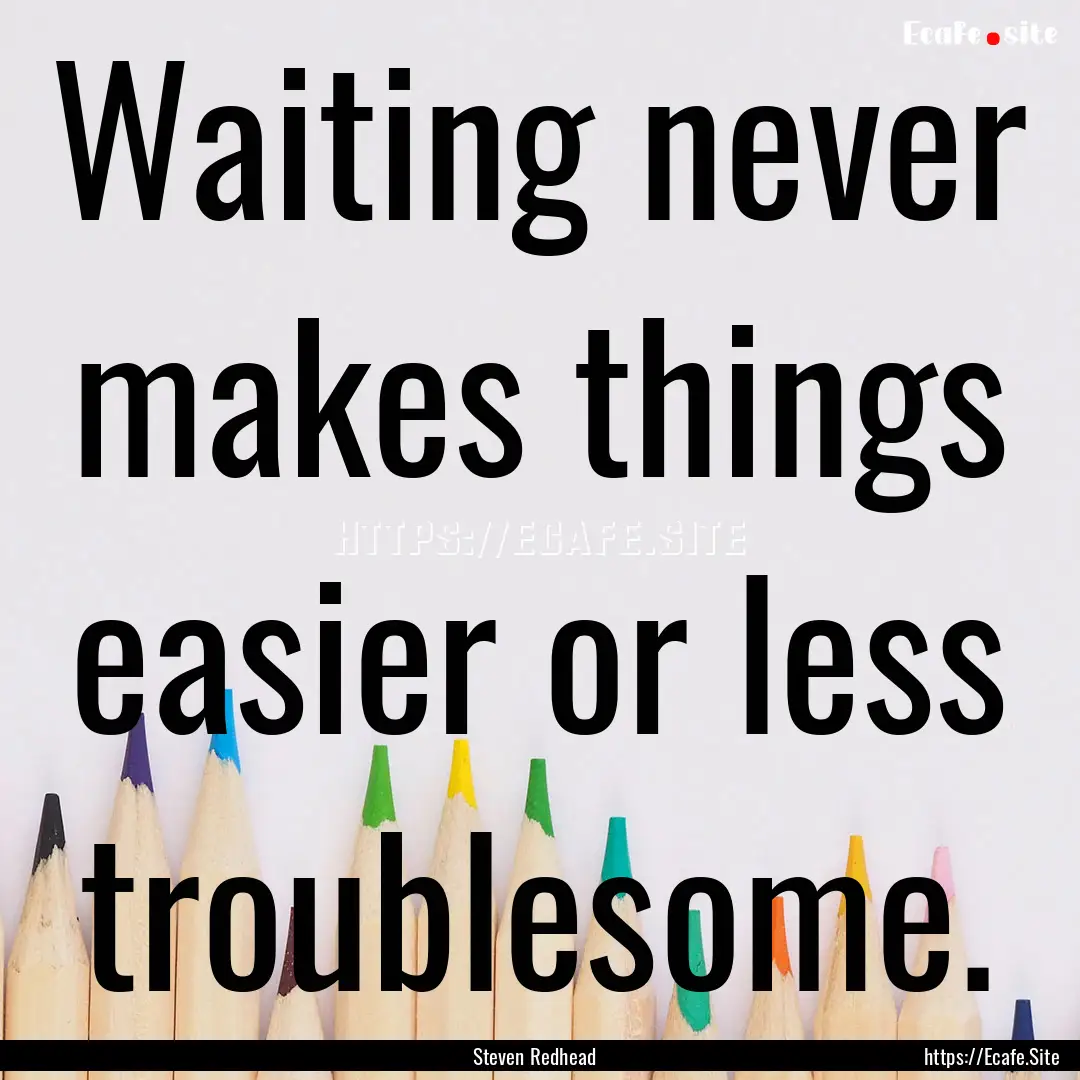 Waiting never makes things easier or less.... : Quote by Steven Redhead