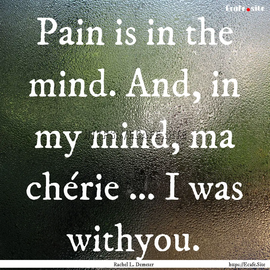 Pain is in the mind. And, in my mind, ma.... : Quote by Rachel L. Demeter