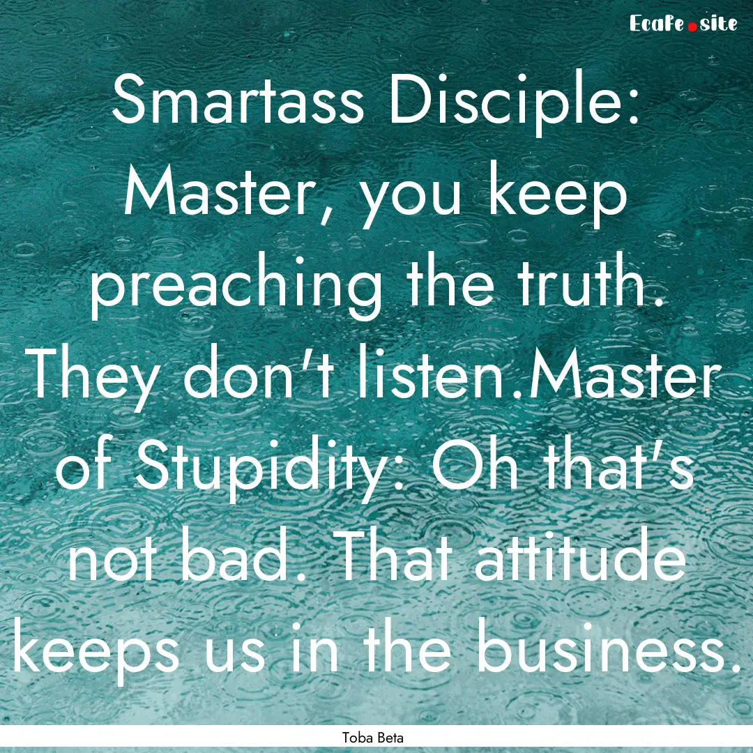 Smartass Disciple: Master, you keep preaching.... : Quote by Toba Beta