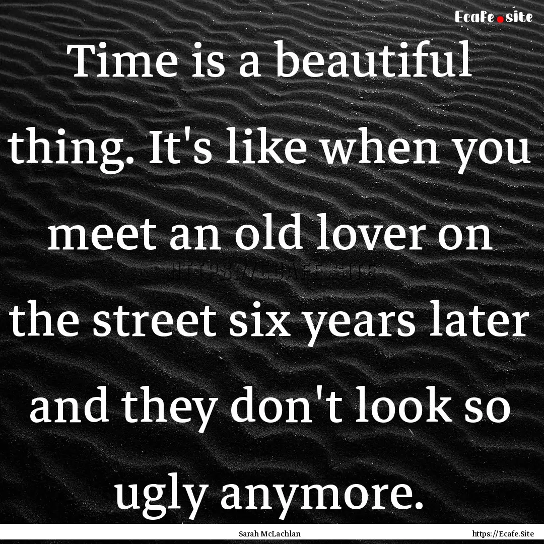 Time is a beautiful thing. It's like when.... : Quote by Sarah McLachlan