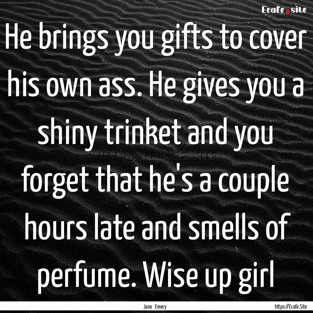 He brings you gifts to cover his own ass..... : Quote by Jane Emery