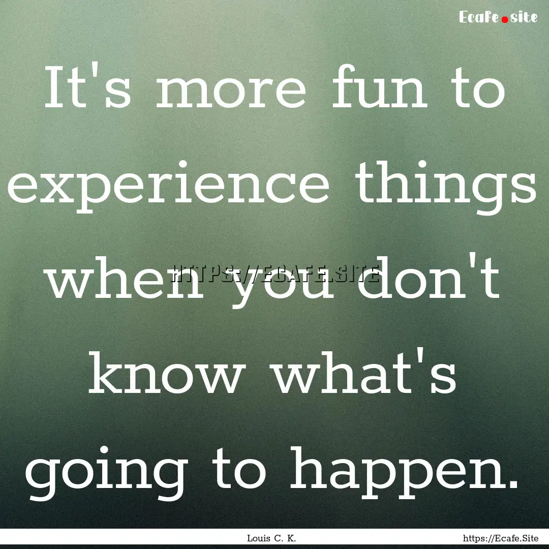 It's more fun to experience things when you.... : Quote by Louis C. K.