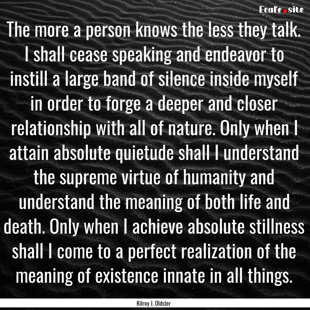 The more a person knows the less they talk..... : Quote by Kilroy J. Oldster