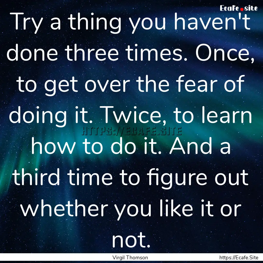 Try a thing you haven't done three times..... : Quote by Virgil Thomson