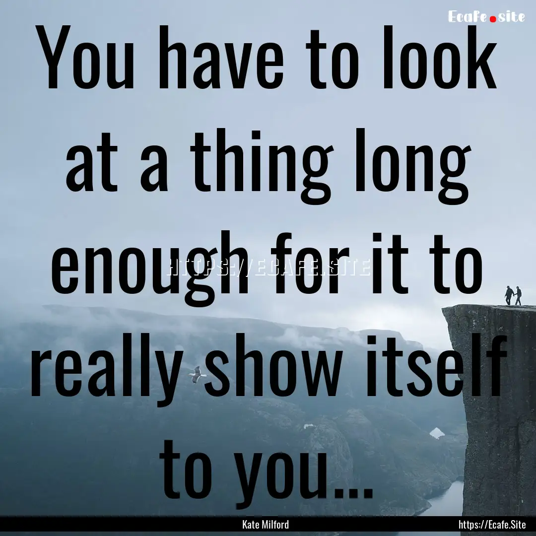 You have to look at a thing long enough for.... : Quote by Kate Milford