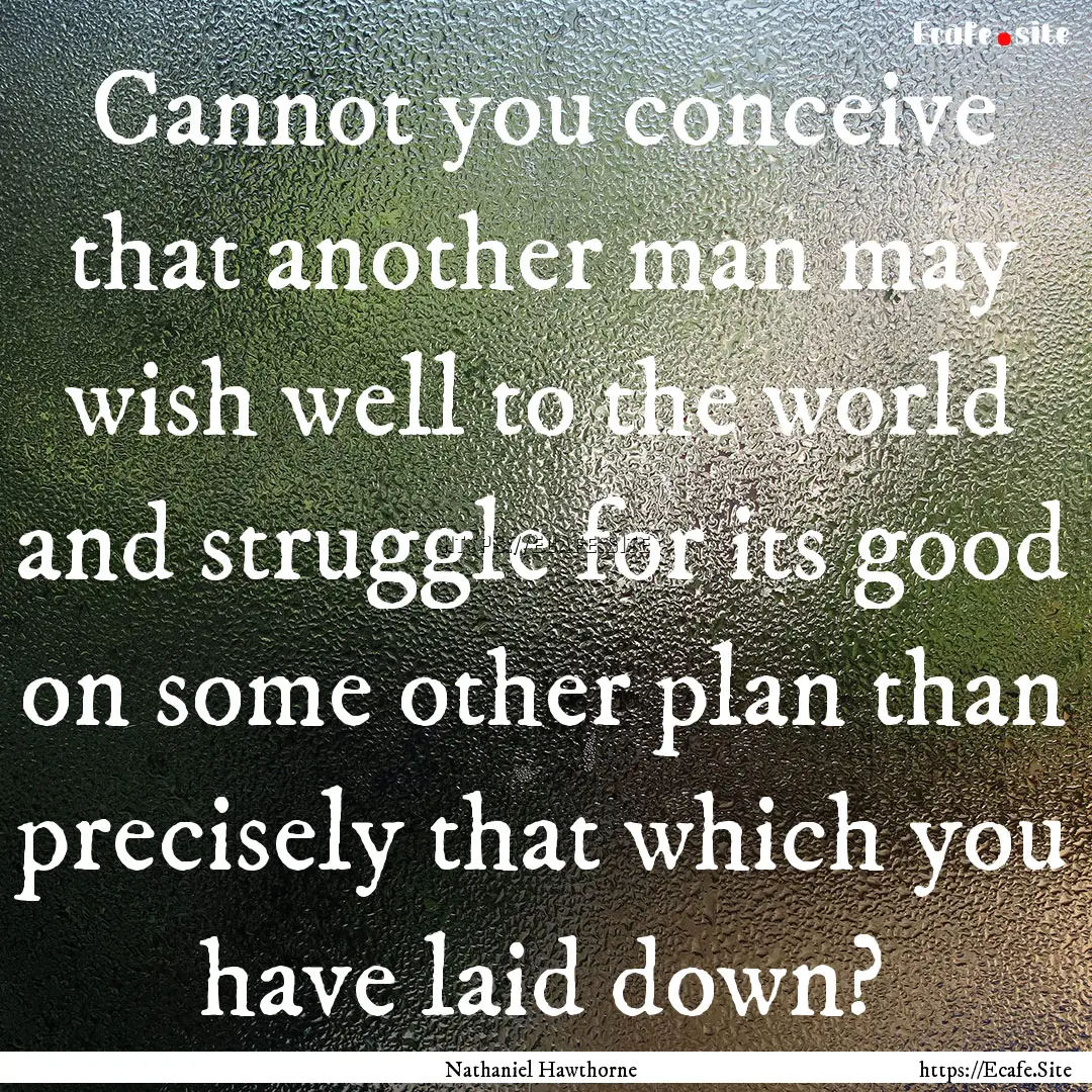 Cannot you conceive that another man may.... : Quote by Nathaniel Hawthorne