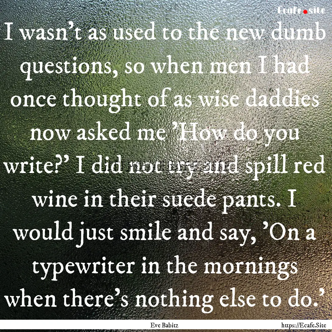 I wasn't as used to the new dumb questions,.... : Quote by Eve Babitz