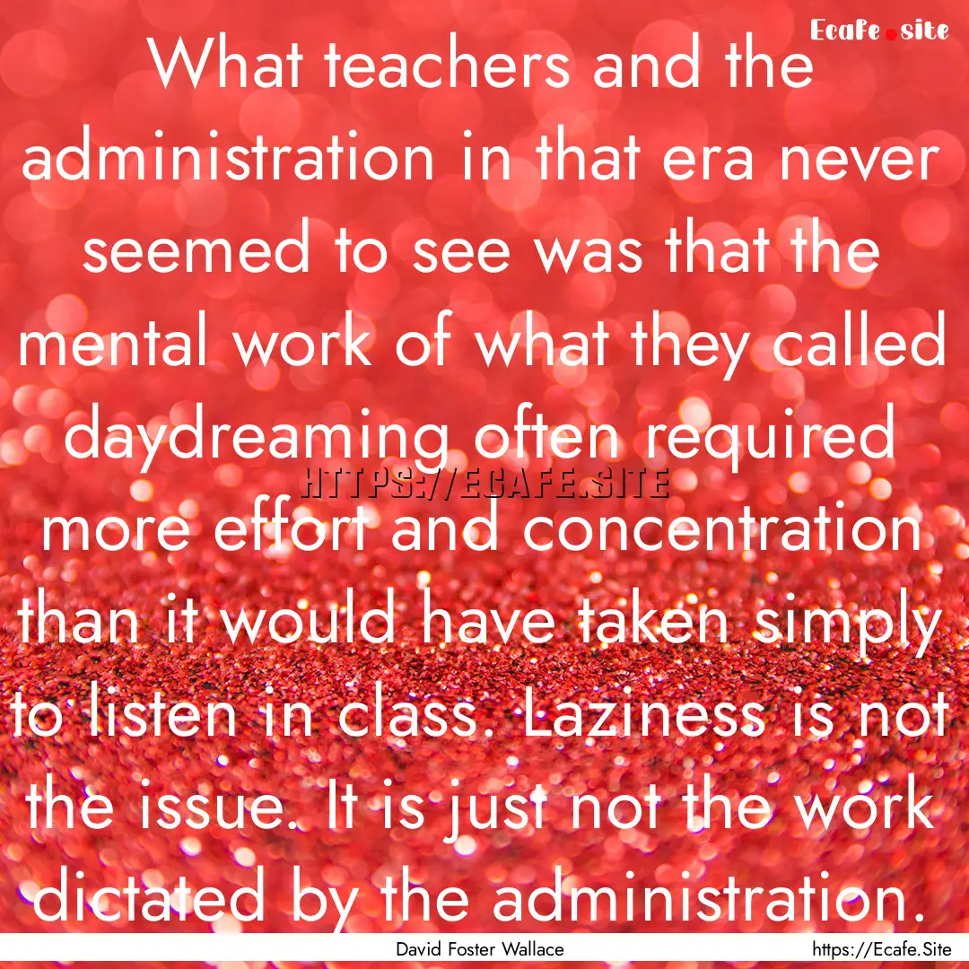 What teachers and the administration in that.... : Quote by David Foster Wallace