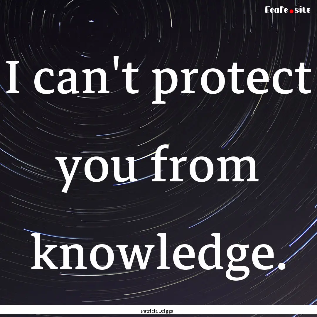 I can't protect you from knowledge. : Quote by Patricia Briggs