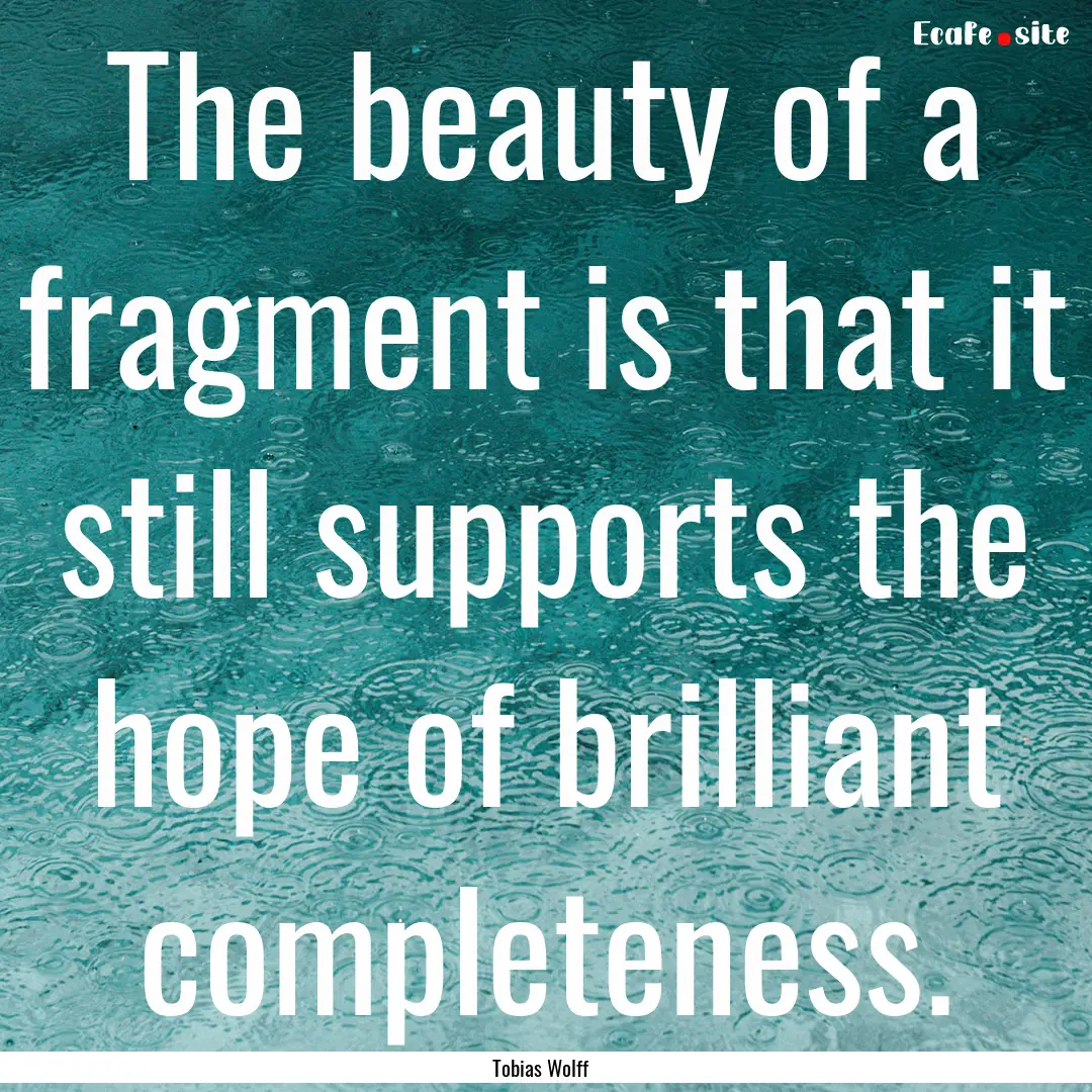 The beauty of a fragment is that it still.... : Quote by Tobias Wolff