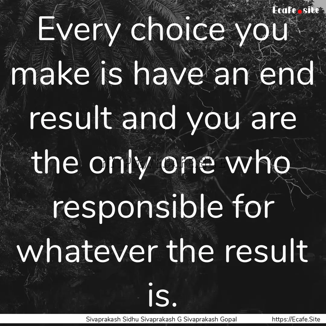 Every choice you make is have an end result.... : Quote by Sivaprakash Sidhu Sivaprakash G Sivaprakash Gopal