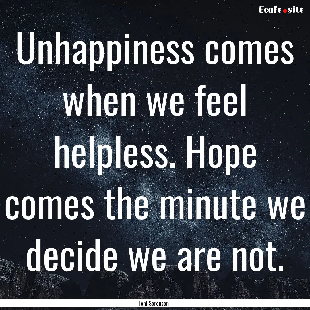 Unhappiness comes when we feel helpless..... : Quote by Toni Sorenson