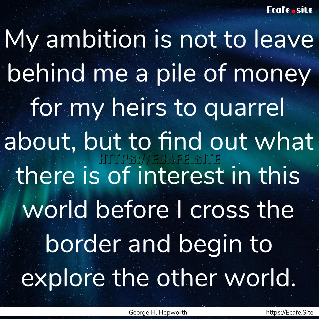 My ambition is not to leave behind me a pile.... : Quote by George H. Hepworth