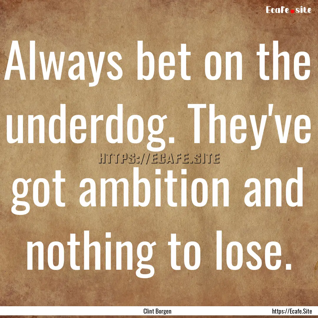 Always bet on the underdog. They've got ambition.... : Quote by Clint Borgen