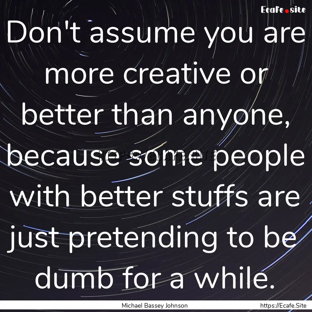 Don't assume you are more creative or better.... : Quote by Michael Bassey Johnson