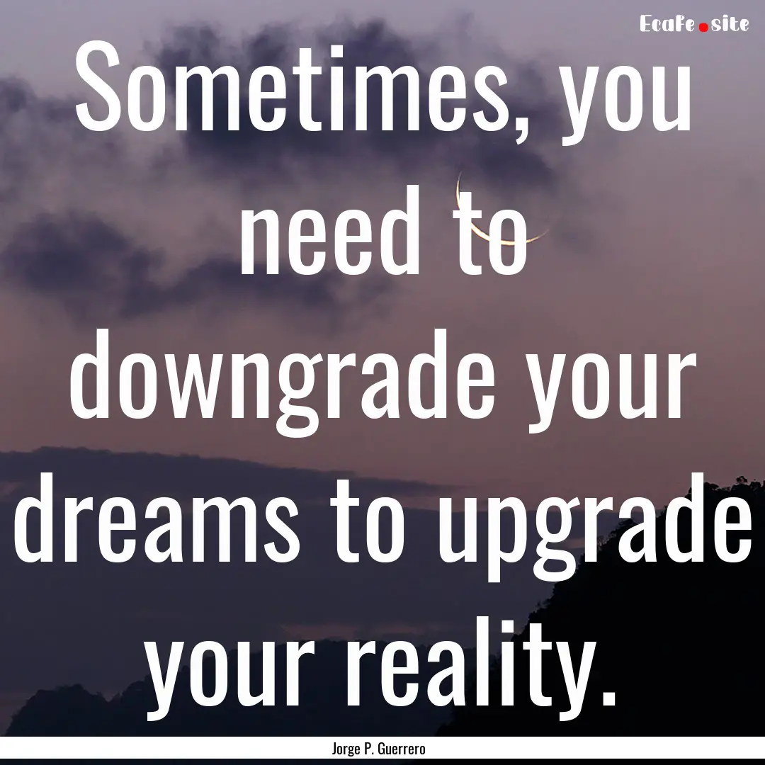 Sometimes, you need to downgrade your dreams.... : Quote by Jorge P. Guerrero