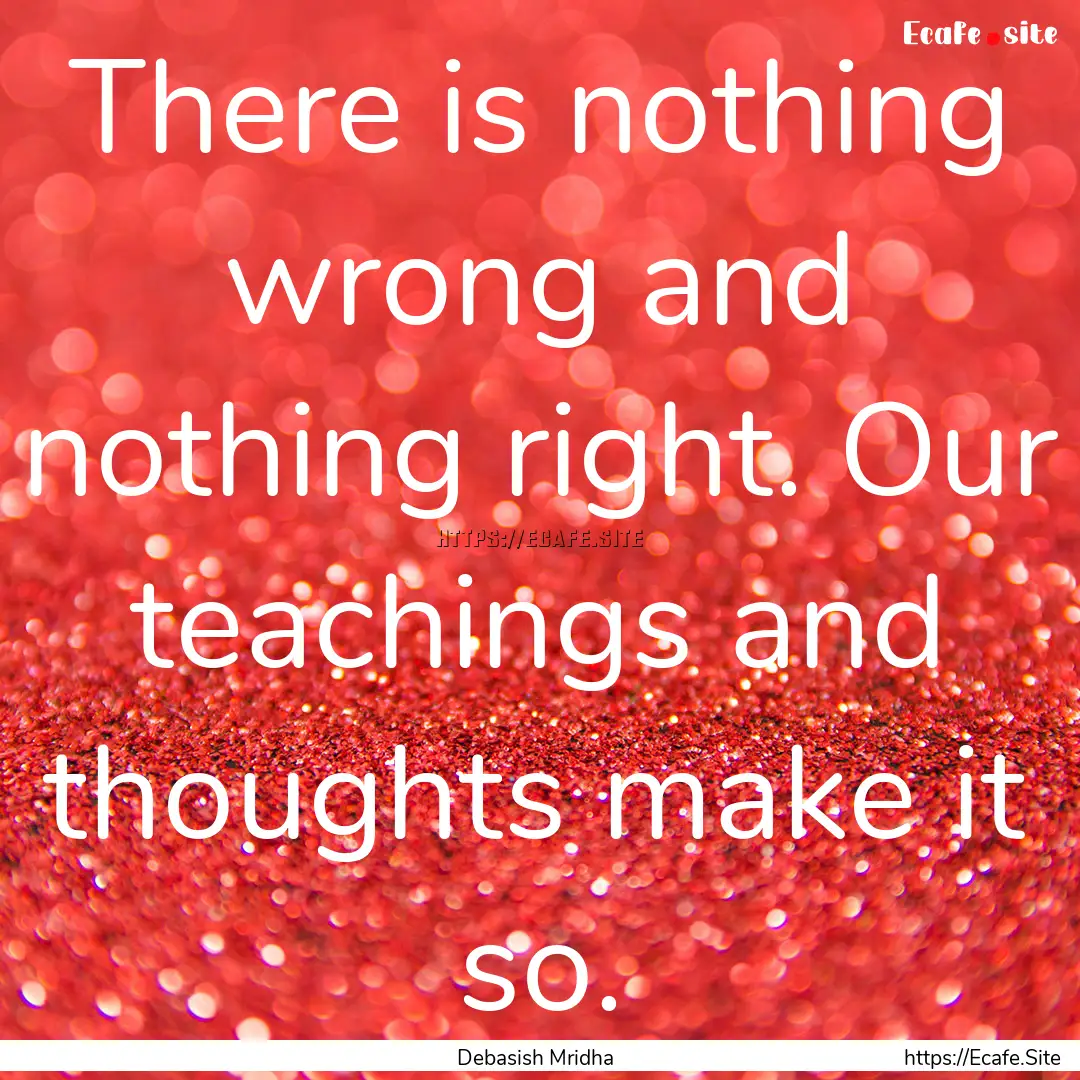 There is nothing wrong and nothing right..... : Quote by Debasish Mridha