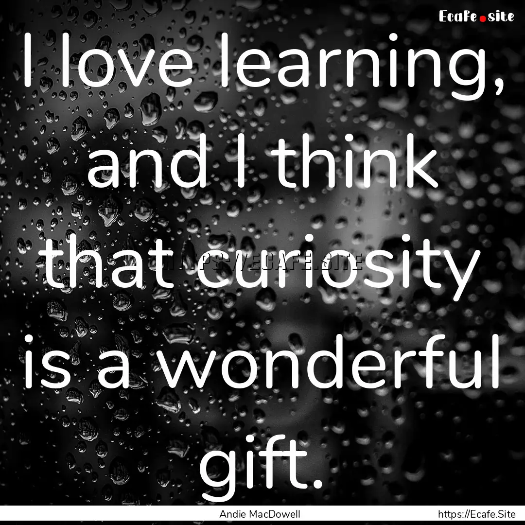 I love learning, and I think that curiosity.... : Quote by Andie MacDowell