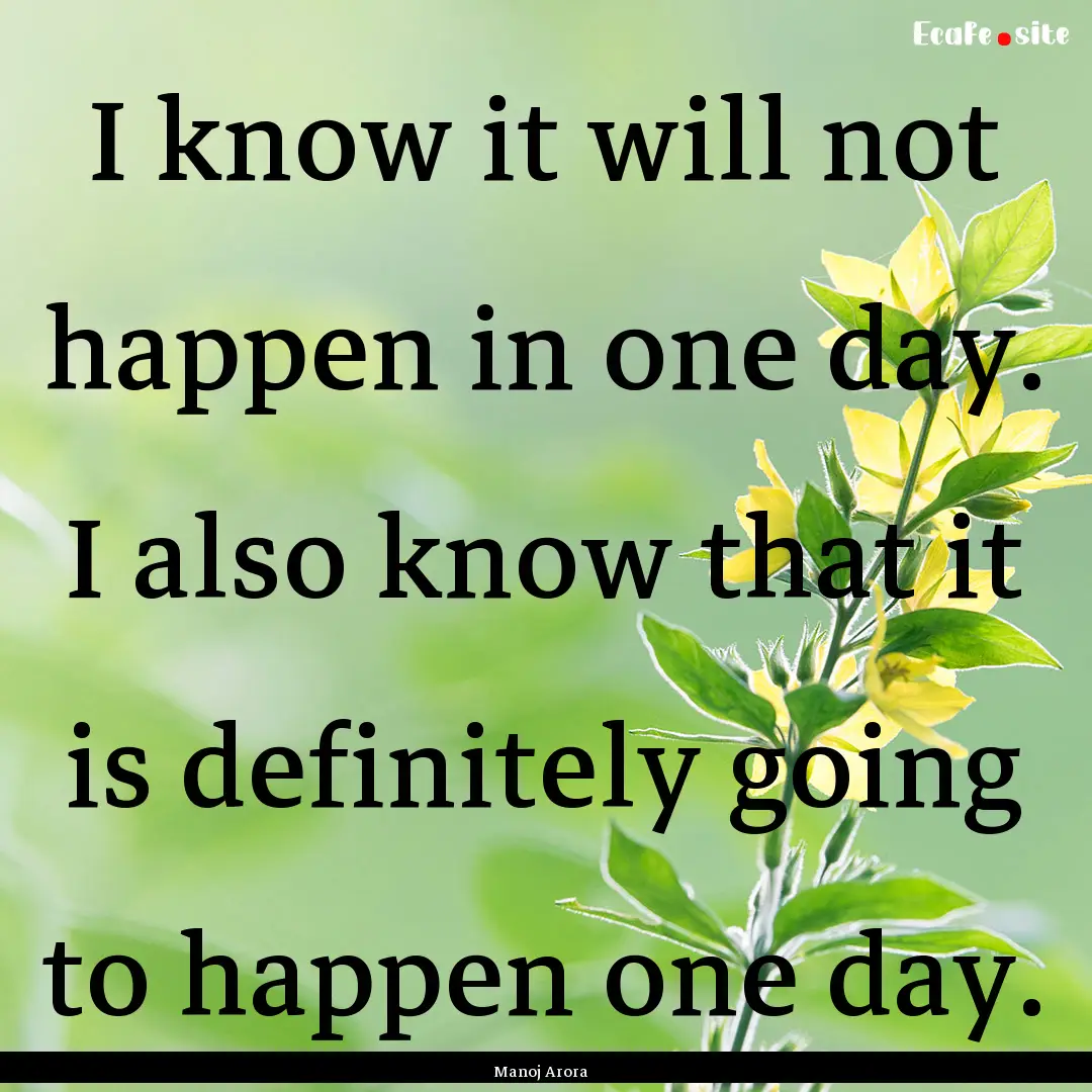 I know it will not happen in one day. I also.... : Quote by Manoj Arora