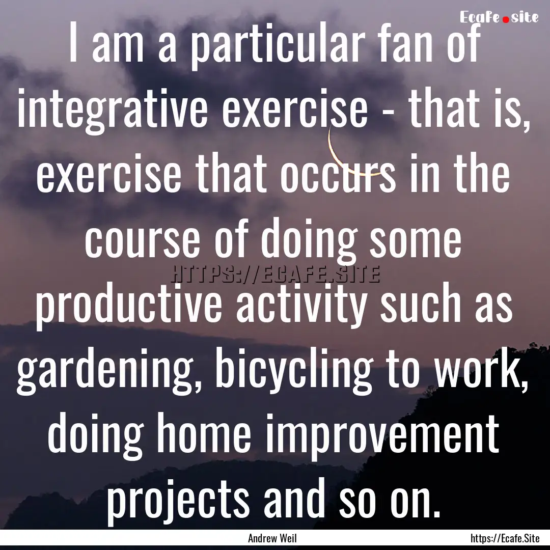 I am a particular fan of integrative exercise.... : Quote by Andrew Weil