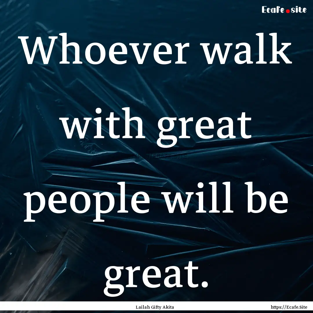 Whoever walk with great people will be great..... : Quote by Lailah Gifty Akita