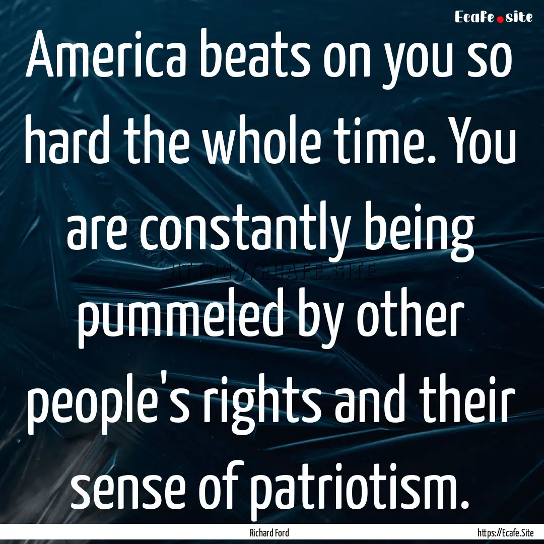 America beats on you so hard the whole time..... : Quote by Richard Ford