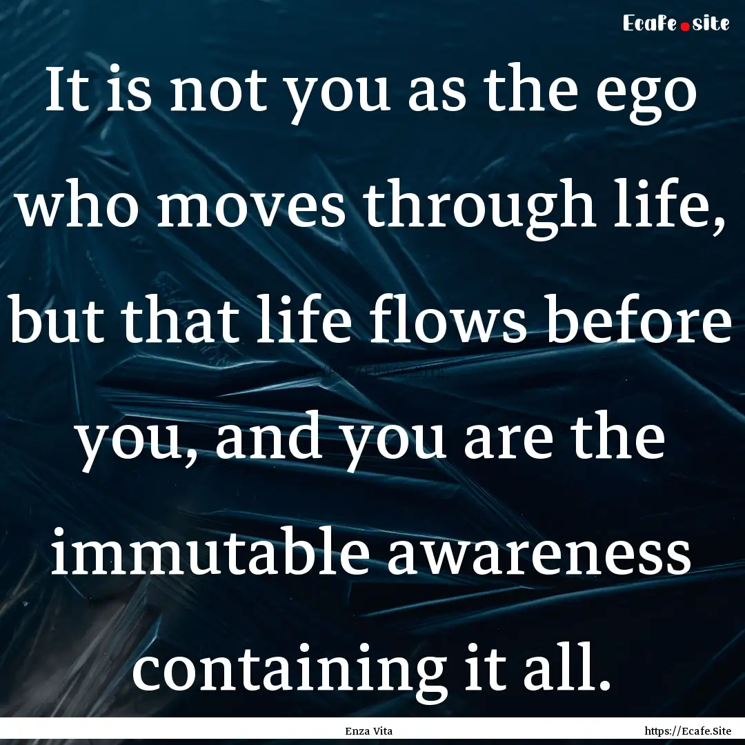 It is not you as the ego who moves through.... : Quote by Enza Vita