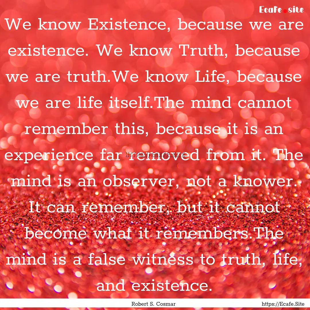 We know Existence, because we are existence..... : Quote by Robert S. Cosmar