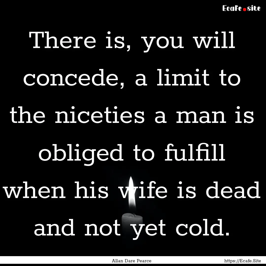 There is, you will concede, a limit to the.... : Quote by Allan Dare Pearce