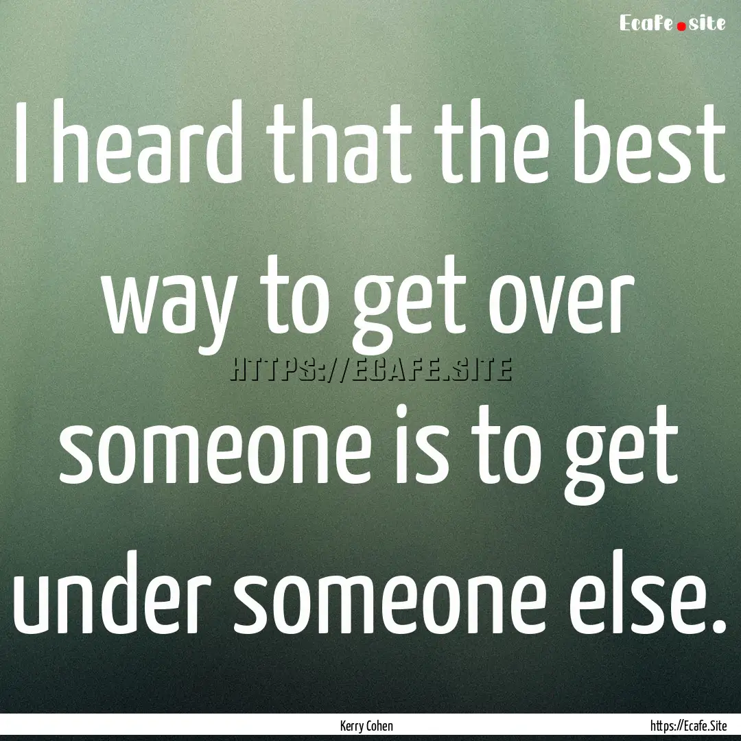 I heard that the best way to get over someone.... : Quote by Kerry Cohen