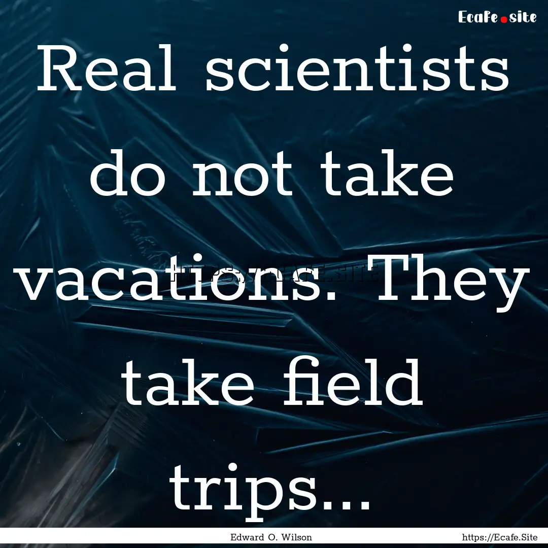 Real scientists do not take vacations. They.... : Quote by Edward O. Wilson