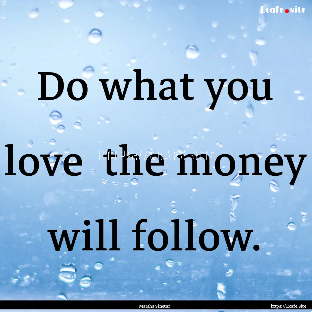 Do what you love the money will follow. : Quote by Marsha Sinetar