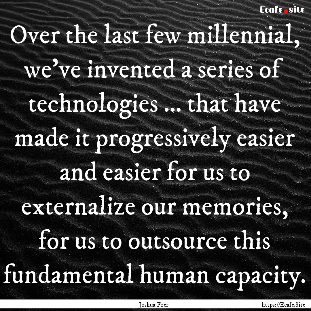 Over the last few millennial, we've invented.... : Quote by Joshua Foer