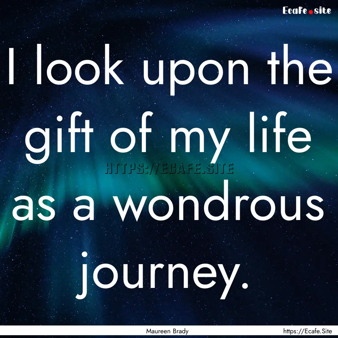 I look upon the gift of my life as a wondrous.... : Quote by Maureen Brady