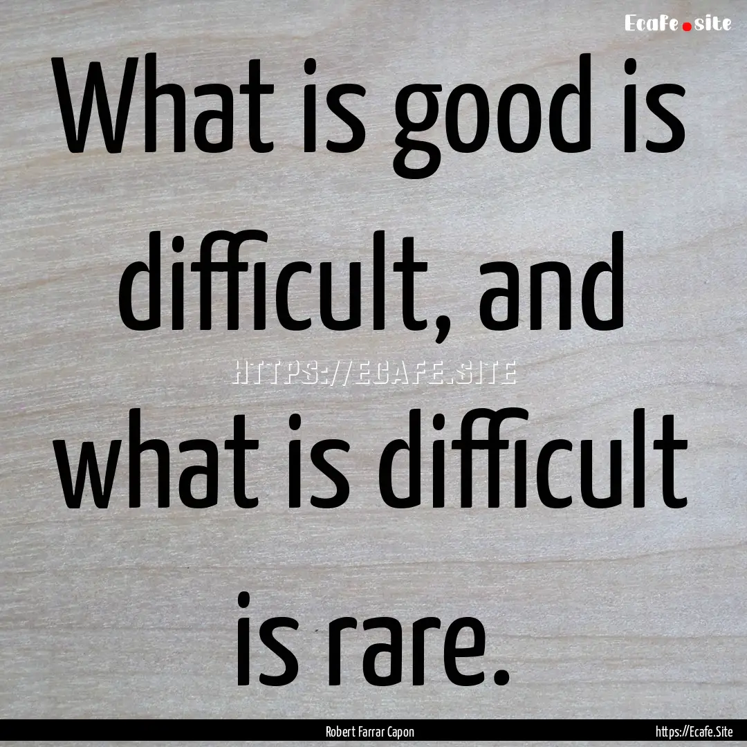 What is good is difficult, and what is difficult.... : Quote by Robert Farrar Capon