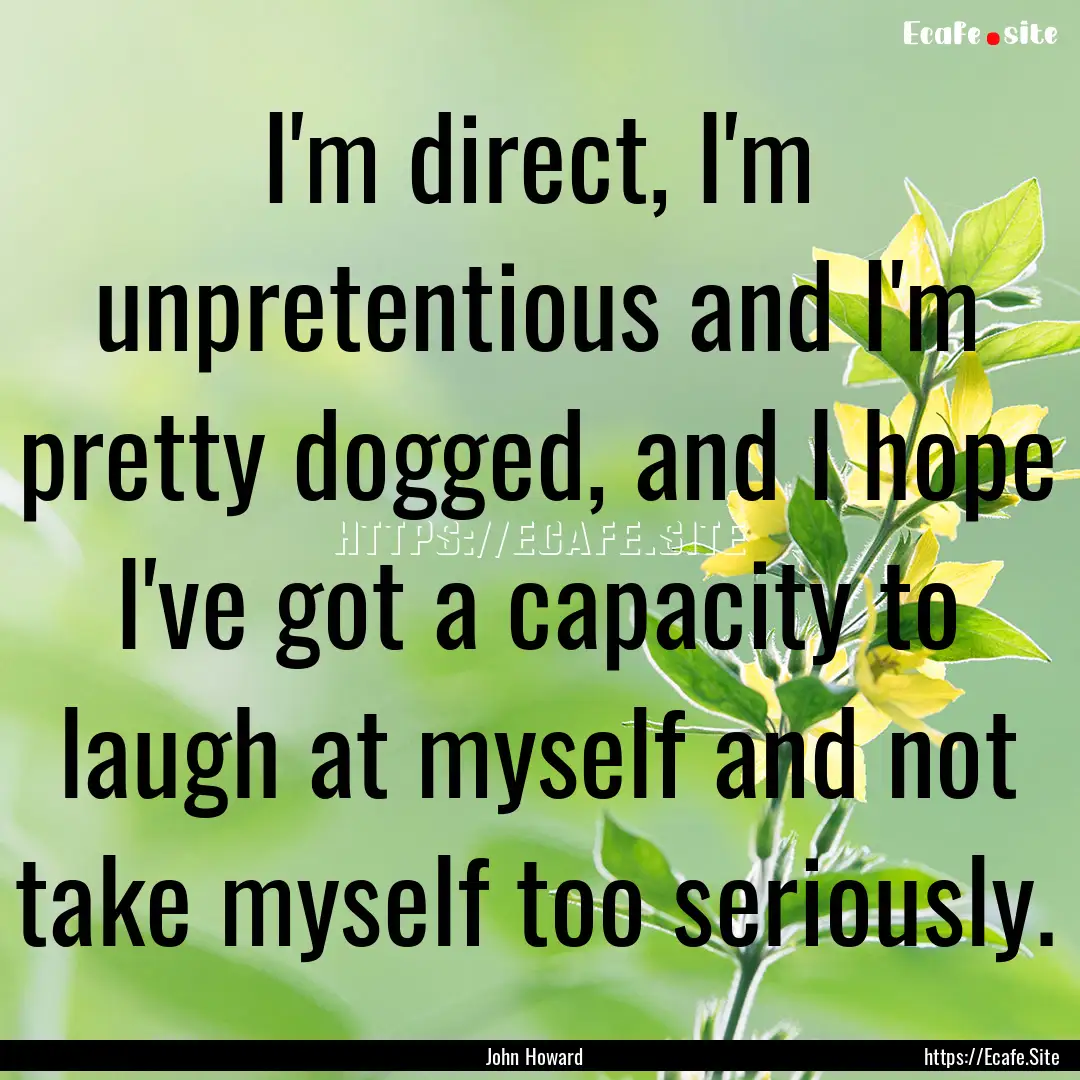 I'm direct, I'm unpretentious and I'm pretty.... : Quote by John Howard