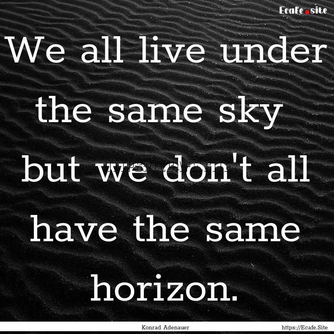 We all live under the same sky but we don't.... : Quote by Konrad Adenauer