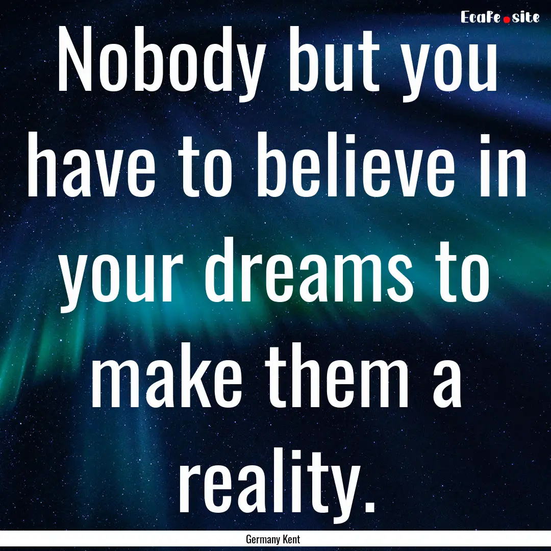 Nobody but you have to believe in your dreams.... : Quote by Germany Kent