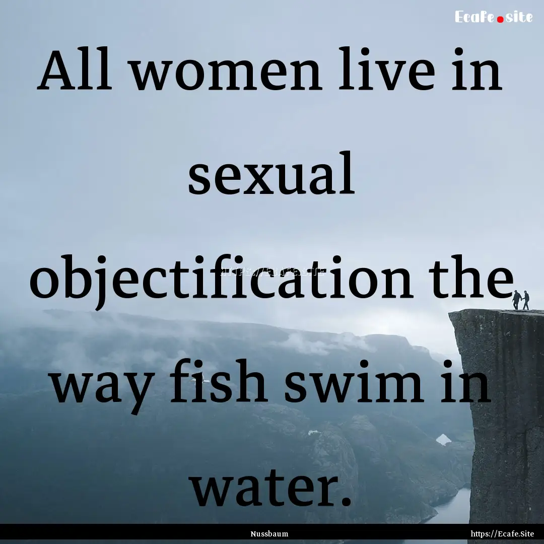 All women live in sexual objectification.... : Quote by Nussbaum