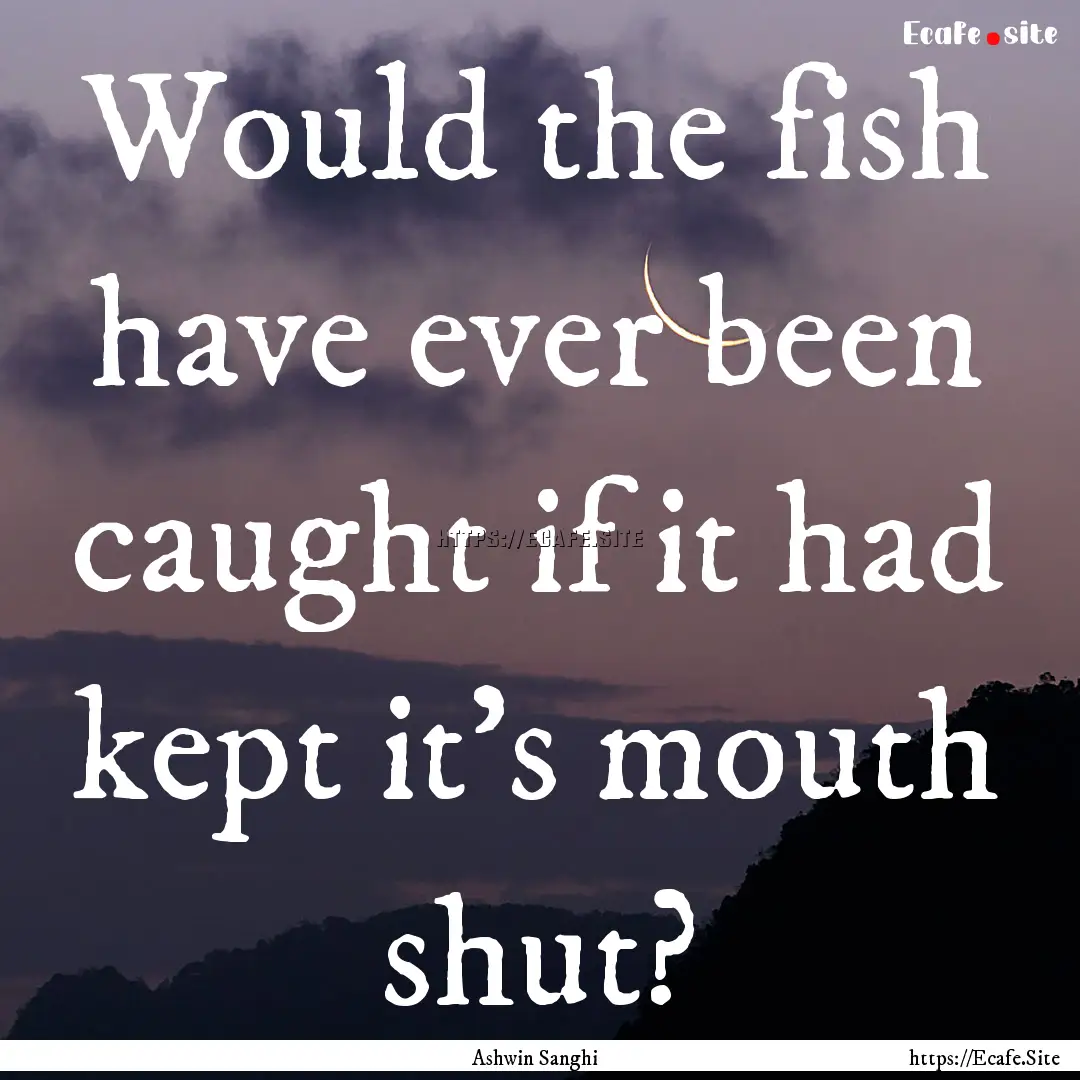 Would the fish have ever been caught if it.... : Quote by Ashwin Sanghi