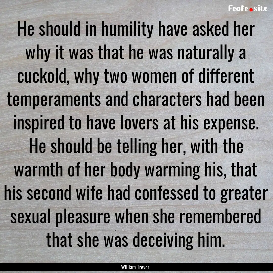 He should in humility have asked her why.... : Quote by William Trevor