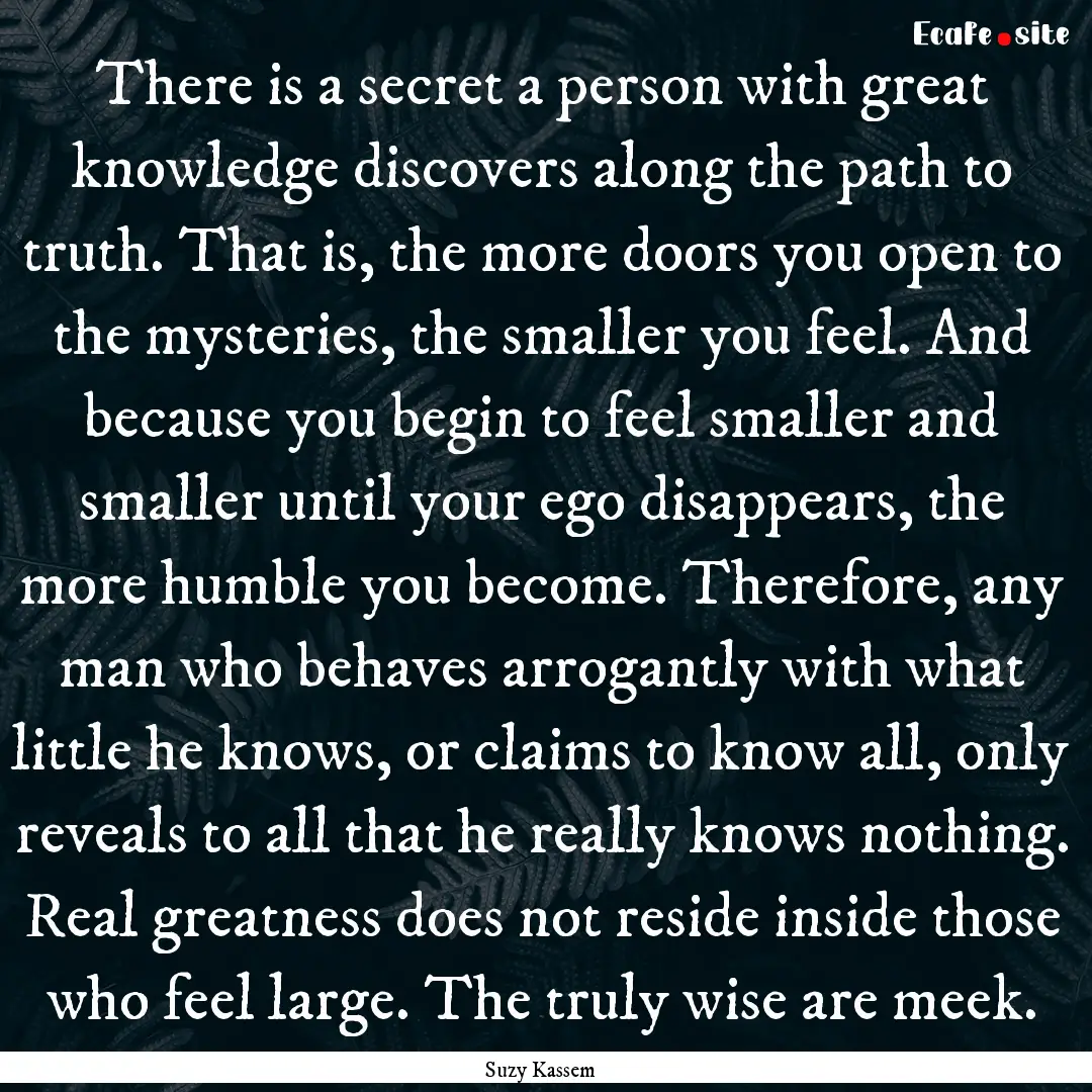 There is a secret a person with great knowledge.... : Quote by Suzy Kassem